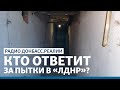 Кто ответит за пытки в «ЛДНР»?  | Радио Донбасс Реалии