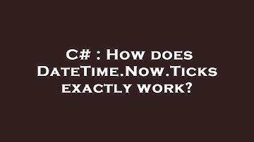 C# : How does DateTime.Now.Ticks exactly work?