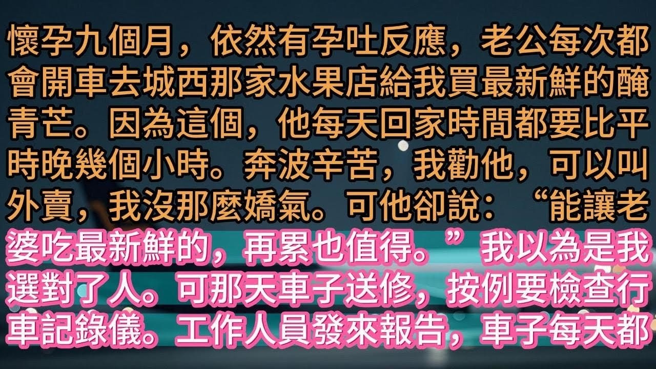 【完结】懷孕九個月，依然有孕吐反應，老公每次都會開車去城西那家水果店給我買最新鮮的醃青芒。因為這個，他每天回家時間都要比平時晚幾個小時。奔波辛苦，我勸他，可以叫外賣，我沒那麼嬌氣。可他卻說：“