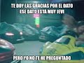 Te doy las gracias por el dato pero no te he preguntado