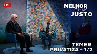 Melhor e Mais Justo: Temer Privatiza 1/2
