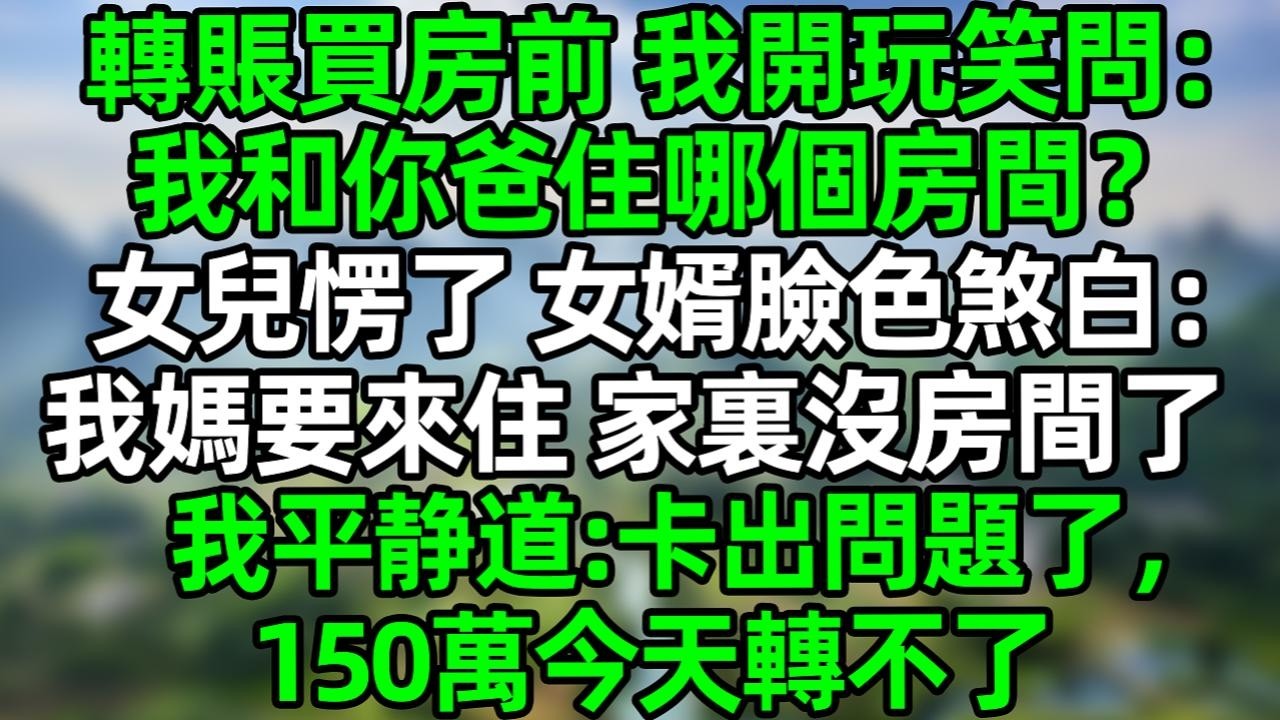 转账买房前，我开玩笑问：我和你爸住哪个房间，女儿愣住 女婿脸色惨白：我妈要来住，家里没房间了。我平静道：卡出问题了 150万今天转不了#夜讀人生 #大橘講故事  #情感故事 #講故事  #幸福生活