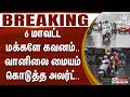 #Justnow : 6 மாவட்ட மக்களே கவனம்.. வானிலை மையம் கொடுத்த அலர்ட்..