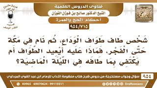 [715 -954] شخص طاف طواف الوداع، ثم نام في مكة حتى الفجر، فهل يعيد طواف الوداع؟ - الشيخ صالح الفوزان