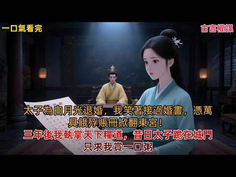 【完結大女主事業爽文】太子帶著退婚文書闖進謝家前廳時，我還在屋裡撥算盤。奶娘跪在我面前，聲音發抖：姑娘，前頭都亂了，您總得去一趟。#女性成长 #古言小说 #小说推文 #言情小说 #有声小说