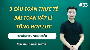 3 CÂU TOÁN THỰC TẾ - BÀI TOÁN VẬT LÍ TỔNG HỢP LỰC - TOÁN 12 (SGK MỚI) - Thầy Nguyễn Văn Thế