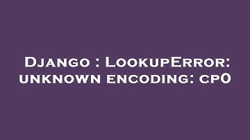 Django : LookupError: unknown encoding: cp0