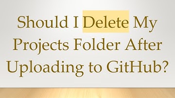 Should I Delete My Projects Folder After Uploading to GitHub?