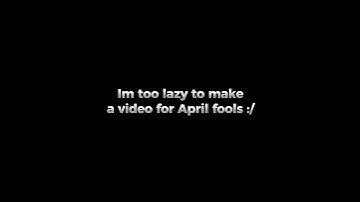 I’m too lazy to make a video for April fools day