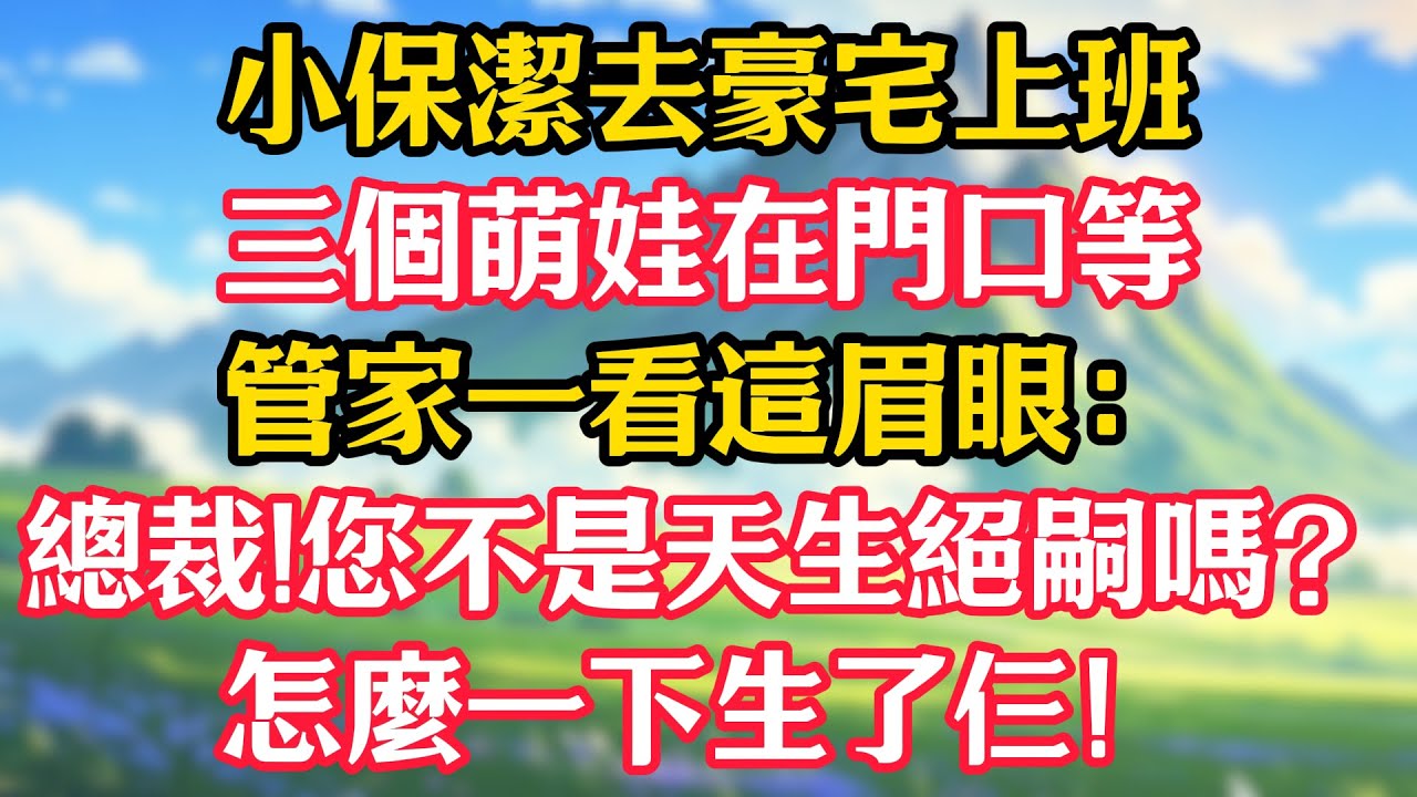 小保潔去豪宅上班，三個萌娃在門口等，管家一看這眉眼：總裁!您不是天生絕嗣嗎？怎麼一下生了仨！