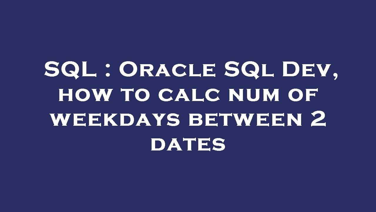 SQL Oracle SQl Dev How To Calc Num Of Weekdays Between 2 Dates YouTube SQL Oracle SQl Dev How To Calc Num Of Weekdays Between 2 Dates YouTube