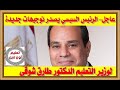 عاجل الرئيس السيسي يصدر توجيهات جديدة لوزير التعليم الدكتور طارق شوقي
