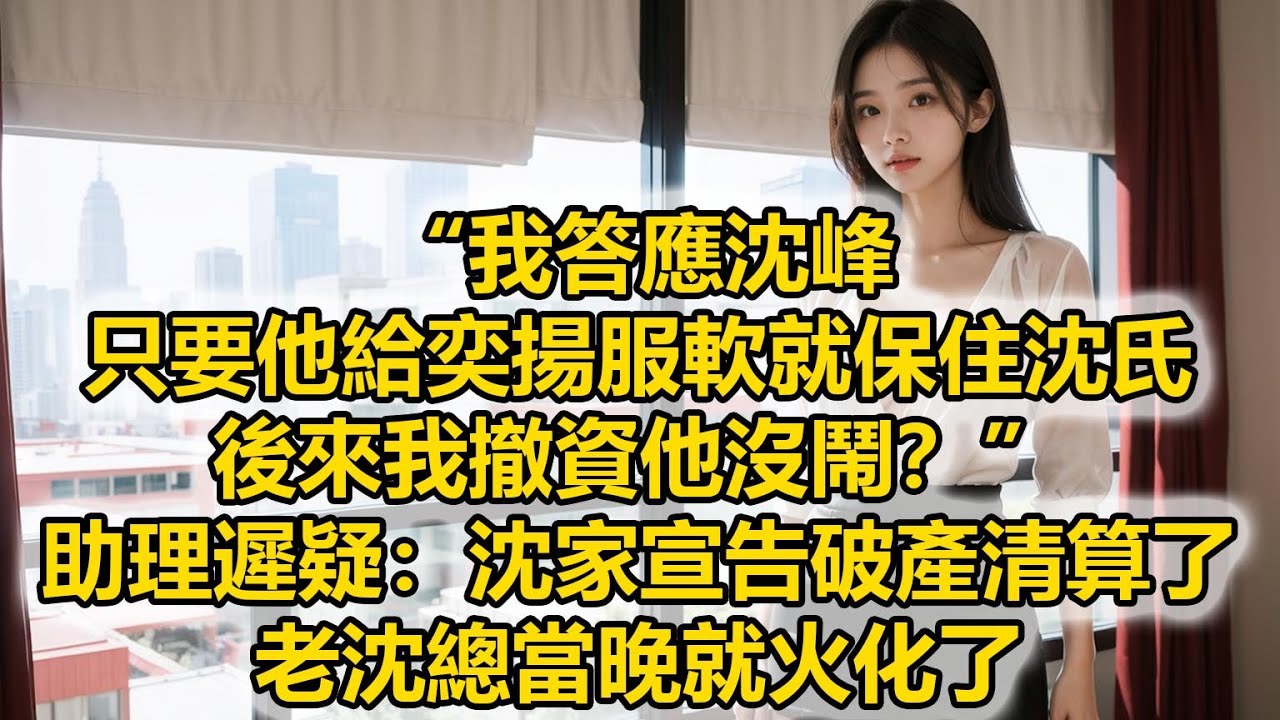 “我答應沈峰，只要他給奕揚服軟就保住沈氏，後來我撤資他沒鬧？”助理遲疑：沈家宣告破產清算了，老沈總當晚就火化了
