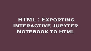 HTML : Exporting Interactive Jupyter Notebook to html