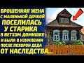 Брошенная жена с маленькой дочкой поселилась у старика в ветхом домишке. Но была ОШАРАШЕНА, узнав...