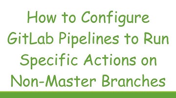 How to Configure GitLab Pipelines to Run Specific Actions on Non-Master Branches