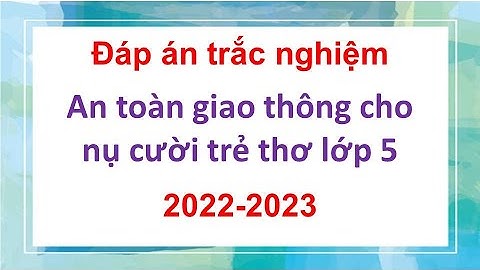 Đáp án trắc nghiệm an toàn giao thông cho nụ cười trẻ thơ lớp 5