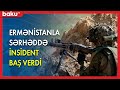 Ermənistanla sərhəddə insident baş verdi - BAKU TV