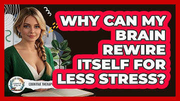 Why Can My Brain Rewire Itself For Less Stress? - Cognitive Therapy Hub