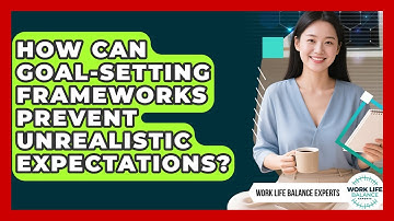 How Can Goal-setting Frameworks Prevent Unrealistic Expectations? - Work Life Balance Experts