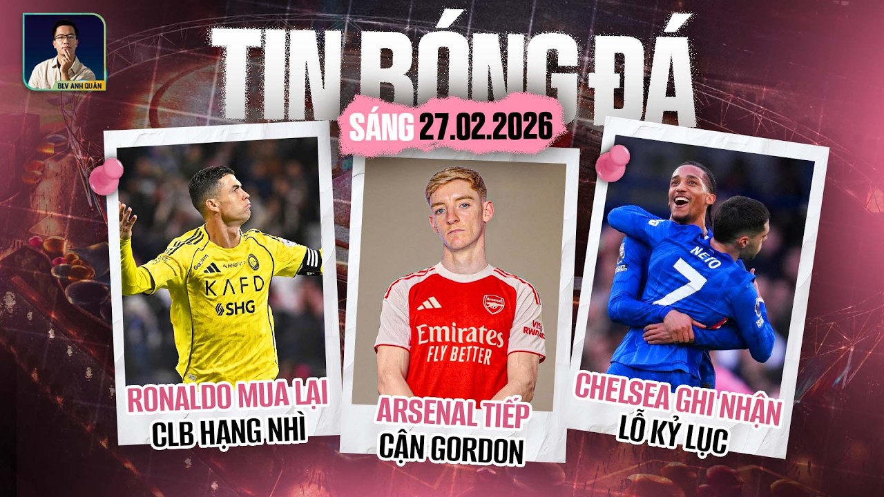 TIN BÓNG ĐÁ 27/2: ARSENAL TIẾP CẬN GORDON, CHELSEA GHI NHẬN LỖ KỶ LỤC, RONALDO MUA LẠI CLB HẠNG NHÌ