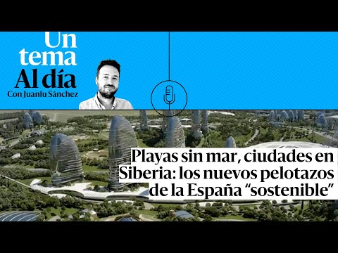 🎙 PODCAST | Playas sin mar, ciudades en Siberia: los nuevos pelotazos de la España “sostenible”