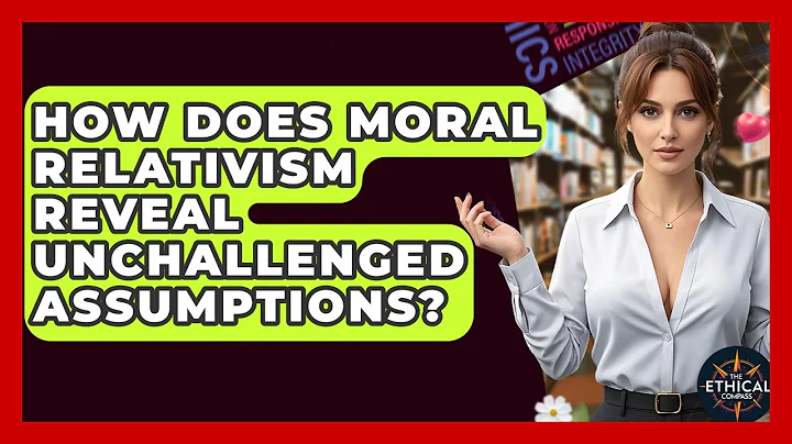 How Does Moral Relativism Reveal Unchallenged Assumptions? - The Ethical Compass