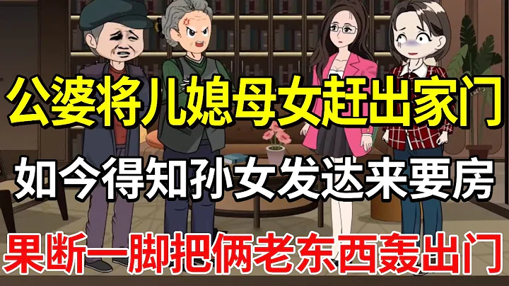 重男輕女的公婆將兒媳母女趕出家門，如今得知孫女發達舔著臉來要房，果斷一腳把倆老東西轟出門！【土豆和小曼】 - 天天要聞