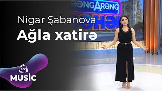 Nigar Şabanova - Ağla xatirə