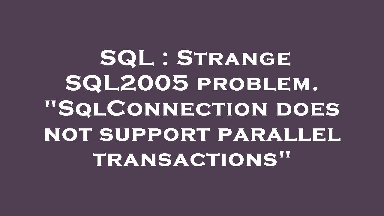 SQL : Strange SQL2005 problem. "SqlConnection does not support parallel transactions"