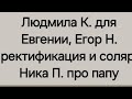 Людмила К. для Евгении, Егор Н. ректификация и соляр, Ника П. про папу