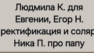 Людмила К. Для Евгении, Егор Н. Ректификация И Соляр, Ника П. Про Папу