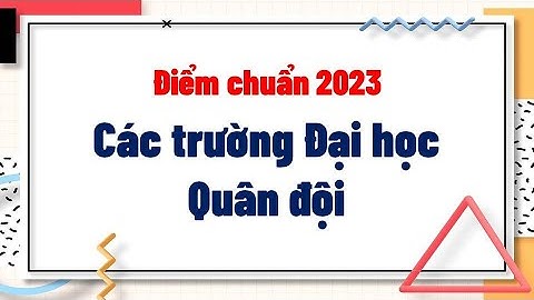 Trường quân đội nào lấy điểm thấp nhất năm 2024