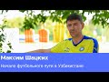 Максим Шацких — о начале своего футбольного пути в Узбекистане