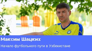 Максим Шацких - о начале своего футбольного пути в Узбекистане