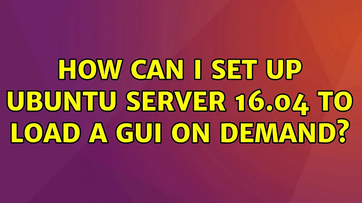 Ubuntu: How can I set up Ubuntu Server 16.04 to load a GUI on demand? (2 Solutions!!)