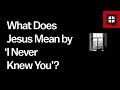 What Does Jesus Mean by ‘I Never Knew You’?