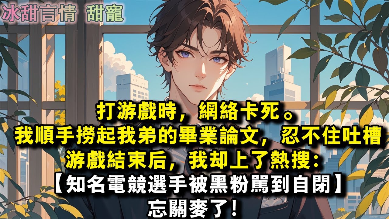 打遊戲時，網路卡死。我順手撈起我弟的畢業論文，忍不住吐槽。遊戲結束後，我卻上了熱搜：【知名電競選手被黑粉罵到自閉。】忘記關麥了！#完結 #愛情 #故事