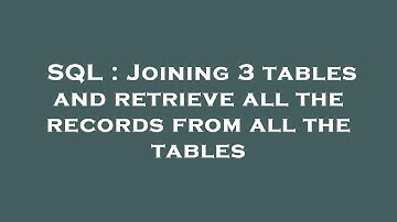 SQL : Joining 3 tables and retrieve all the records from all the tables