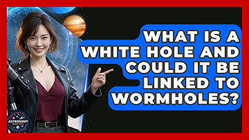 What Is A White Hole And Could It Be Linked To Wormholes? - Astronomy Made Simple