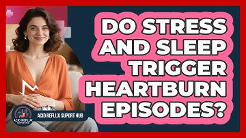 Do Stress And Sleep Trigger Heartburn Episodes?
