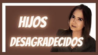 HIJOS DESAGRADECIDOS  ¿POR QUÉ?