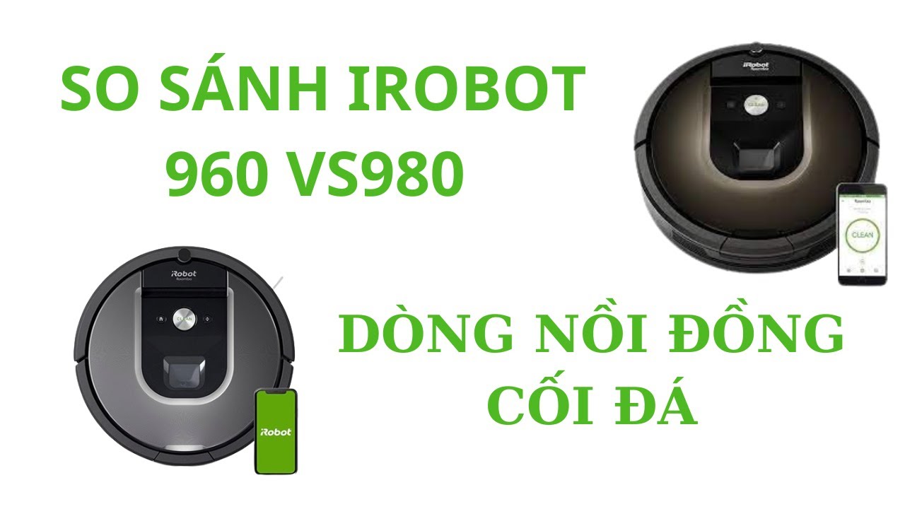 SO SÁNH IROBOT ROOMBA 960 VS 980 ROBOT HÚT BỤI NỒI ĐỒNG CỐI ĐÁ