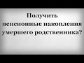 Получить пенсионные накопления умершего родственника