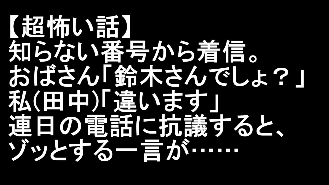 超怖い話 知らない番号から着信 おばさん 鈴木さんでしょ 私 田中 違います 連日 同様の電話に抗議すると 低い声で ゾッとする一言が返って来た Youtube 超怖い話 知らない番号から着信 おばさん 鈴木さんでしょ 私 田中 違います 連日 同様の電話に抗議すると 低い声で ゾッとする一言が返って来た Youtube