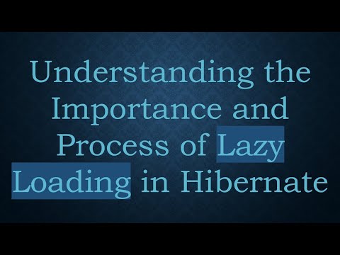 Understanding the Importance and Process of Lazy Loading in Hibernate