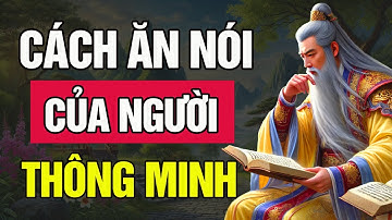 Cổ Nhân dạy: Cách ĂN NÓI cực Khôn Khéo của người THÔNG MINH | Bài Học Cổ Nhân