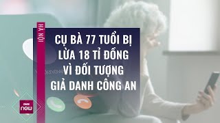 Cụ Bà 77 Tuổi Bị Lừa Gần 18 Tỉ Đồng Sau Cuộc Gọi Từ Đối Tượng Giả Danh Công An Vtc Now