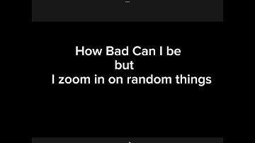 How Bad Can I Be but I zoom in on random things