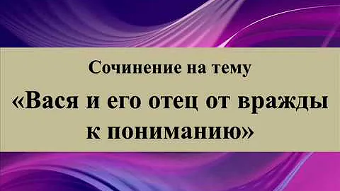 Сочинение на тему «Вася и его отец от вражды к пониманию»